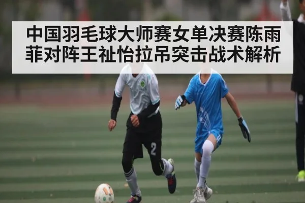 中国羽毛球大师赛女单决赛陈雨菲对阵王祉怡拉吊突击战术解析