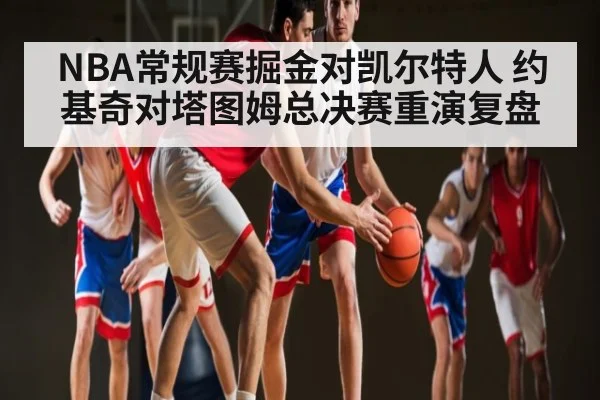 NBA常规赛掘金对凯尔特人 约基奇对塔图姆总决赛重演复盘