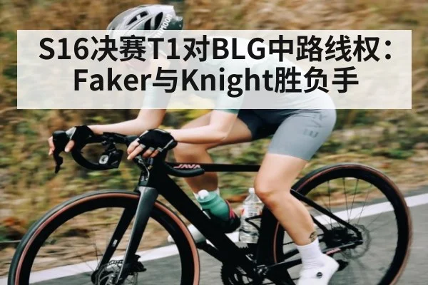 S16决赛T1对BLG中路线权:Faker与Knight胜负手