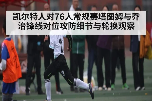 凯尔特人对76人常规赛塔图姆与乔治锋线对位攻防细节与轮换观察